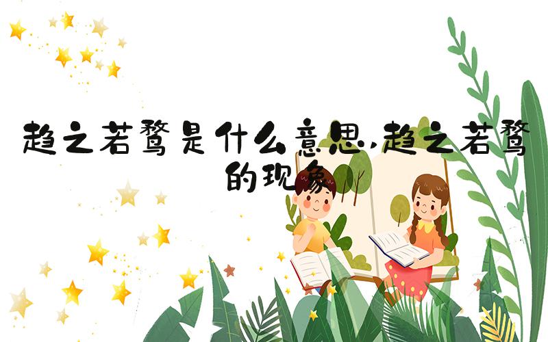趋之若鹜是什么意思 趋之若鹜的现象