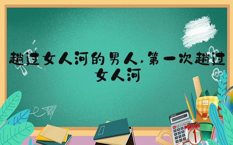趟过女人河的男人 第一次趟过女人河