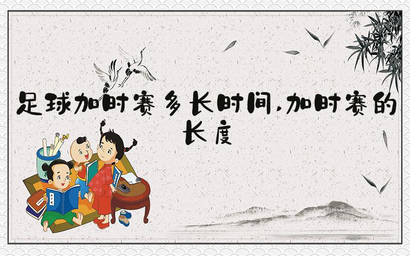 足球加时赛多长时间 加时赛的长度