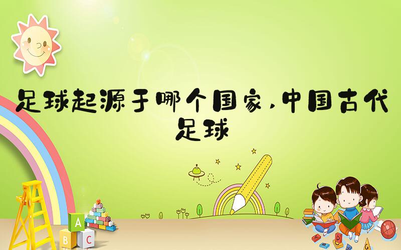 足球起源于哪个国家 中国古代足球