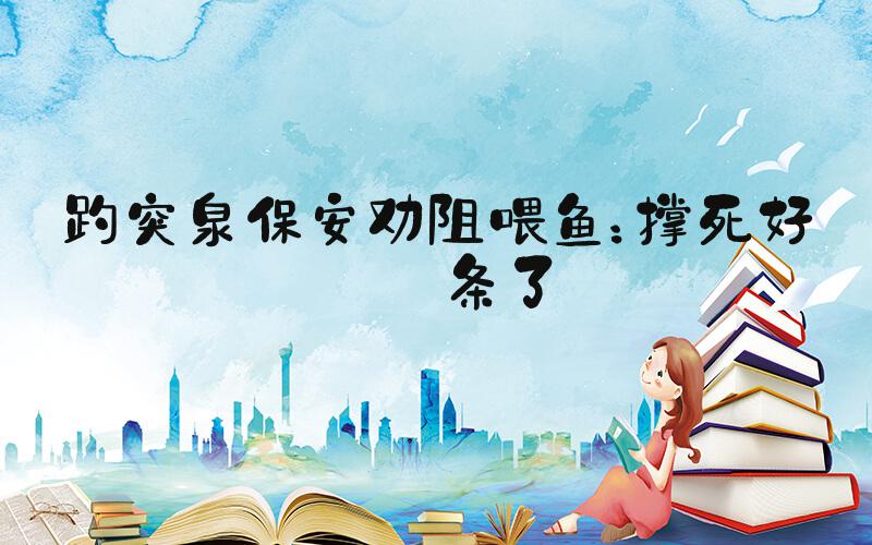 趵突泉保安劝阻喂鱼：撑死好几条了