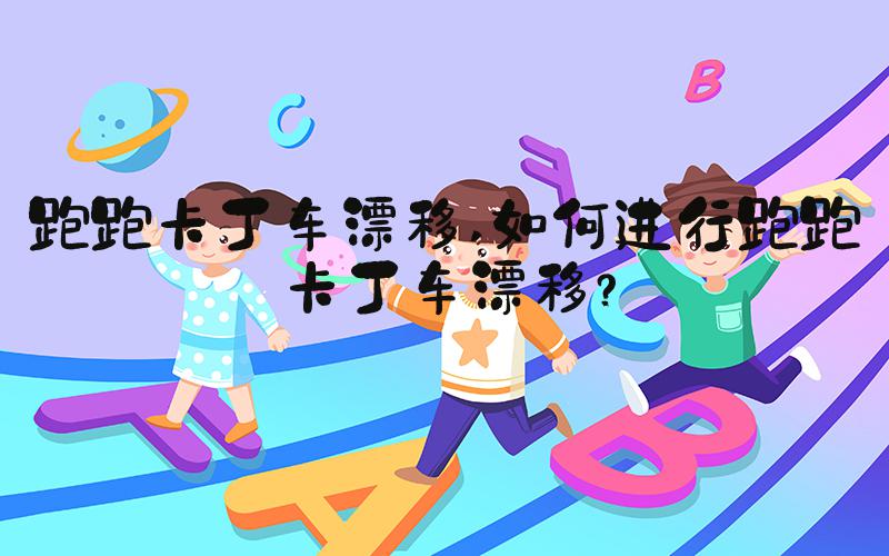 跑跑卡丁车漂移 如何进行跑跑卡丁车漂移？