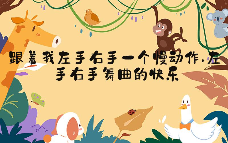 跟着我左手右手一个慢动作 左手右手舞曲的快乐