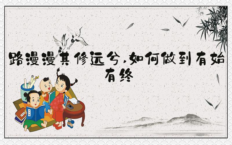 路漫漫其修远兮 如何做到有始有终