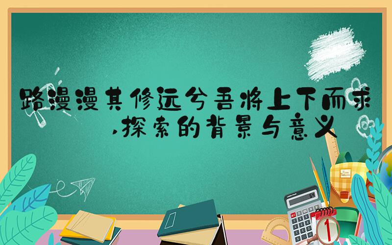 路漫漫其修远兮吾将上下而求索 探索的背景与意义