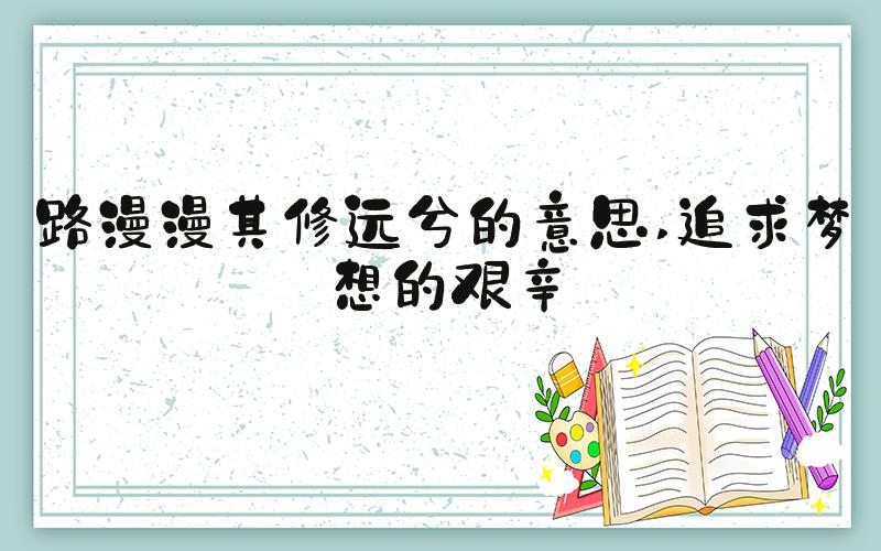 路漫漫其修远兮的意思 追求梦想的艰辛