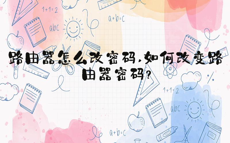 路由器怎么改密码 如何改变路由器密码？
