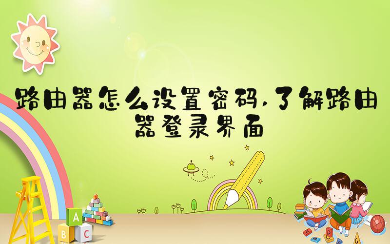 路由器怎么设置密码 了解路由器登录界面