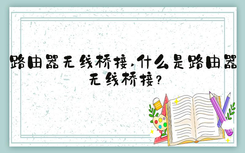 路由器无线桥接 什么是路由器无线桥接？