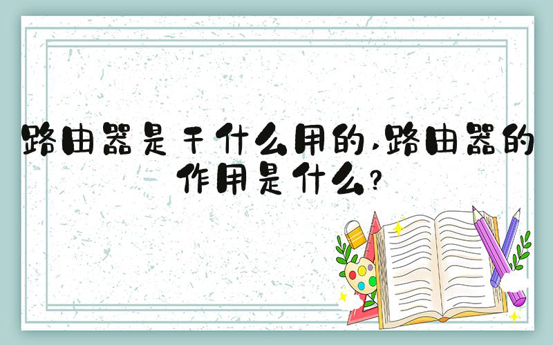 路由器是干什么用的 路由器的作用是什么？