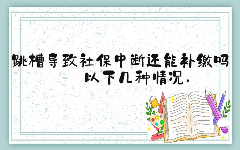 跳槽导致社保中断还能补缴吗分以下几种情况 