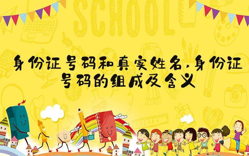 身份证号码和真实姓名 身份证号码的组成及含义