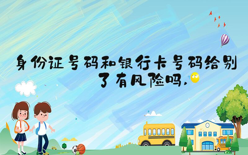 身份证号码和银行卡号码给别人了有风险吗 