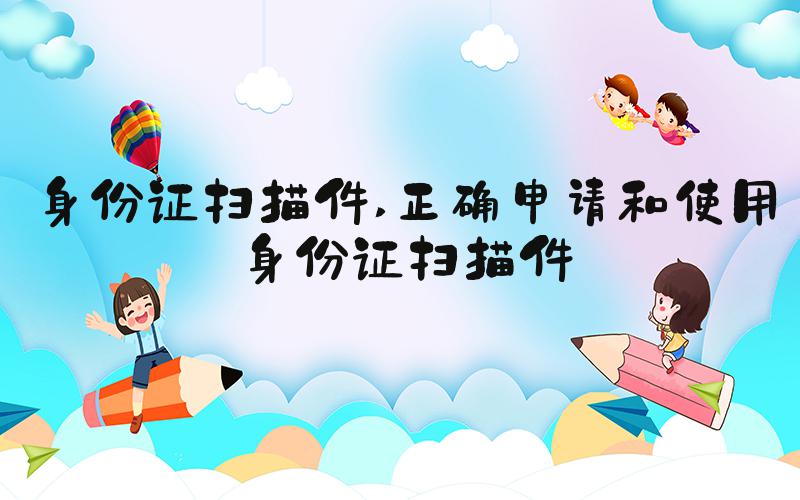 身份证扫描件 正确申请和使用身份证扫描件