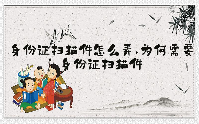 身份证扫描件怎么弄 为何需要身份证扫描件