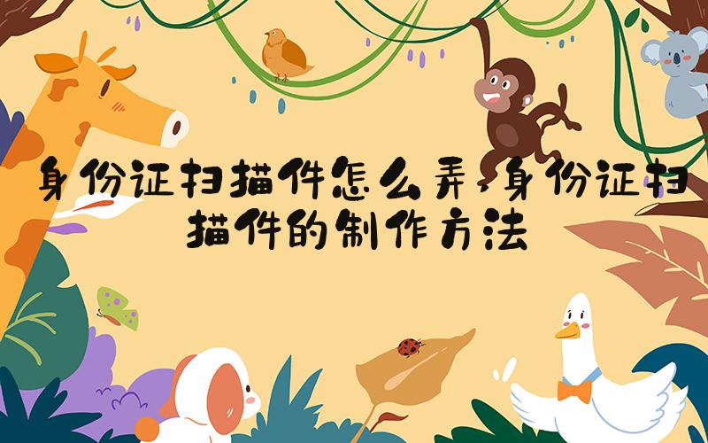 身份证扫描件怎么弄 身份证扫描件的制作方法