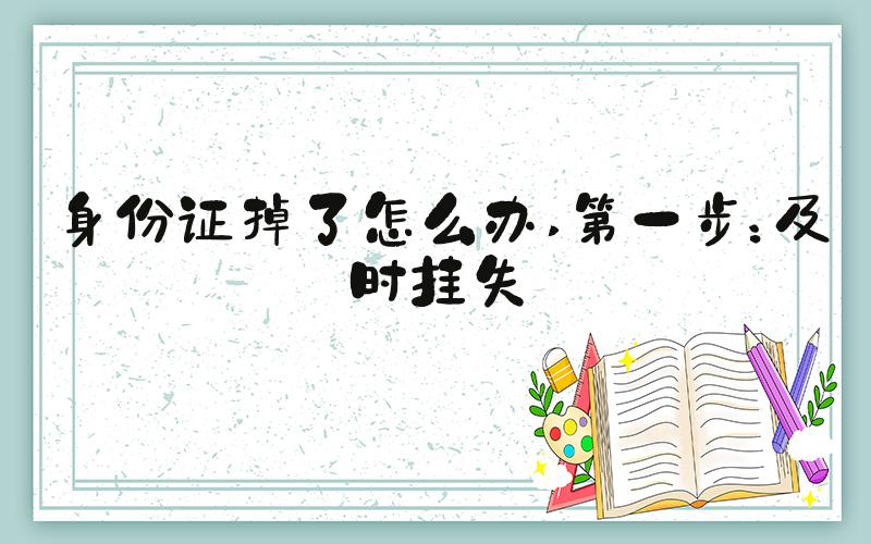 身份证掉了怎么办 第一步：及时挂失