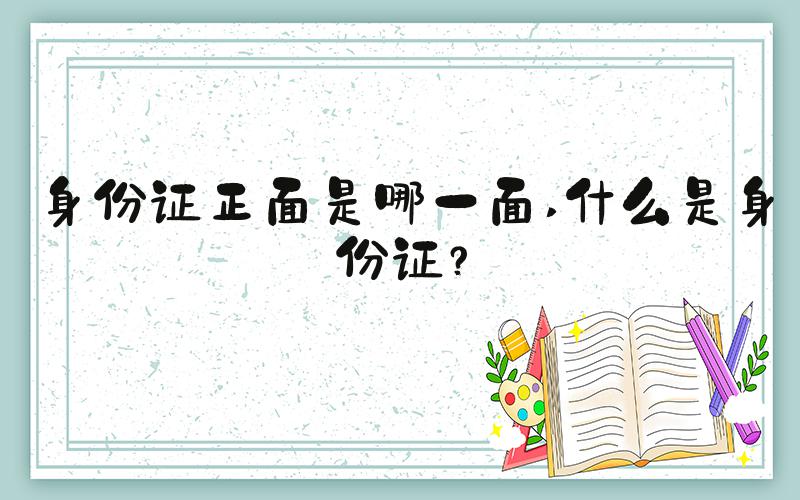 身份证正面是哪一面 什么是身份证？