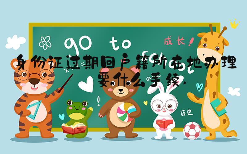 身份证过期回户籍所在地办理需要什么手续 