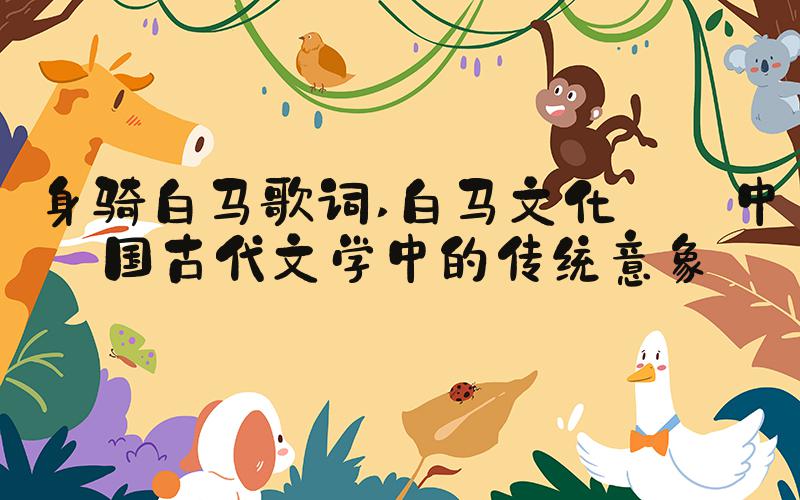 身骑白马歌词 白马文化——中国古代文学中的传统意象