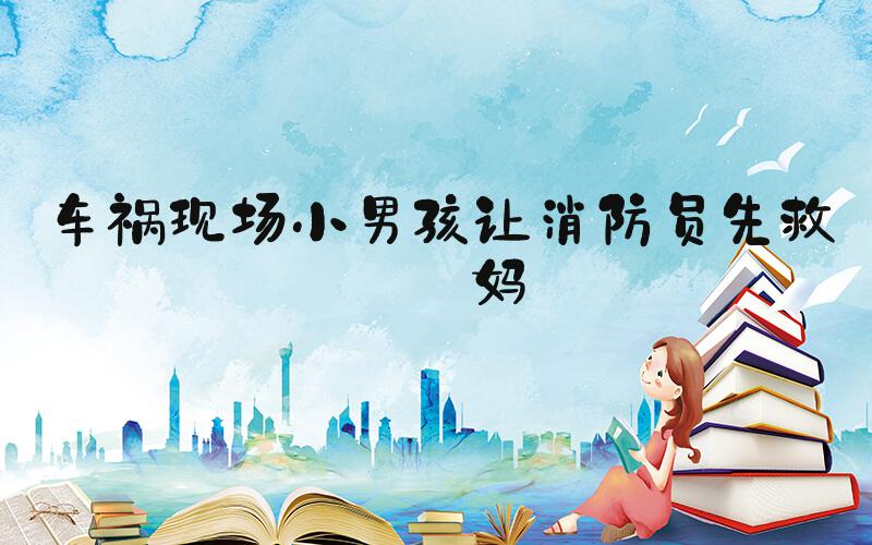 车祸现场小男孩让消防员先救妈妈
