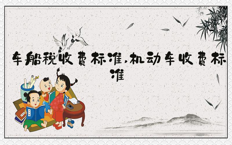 车船税收费标准 机动车收费标准