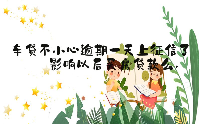 车贷不小心逾期一天上征信了会影响以后买房贷款么 
