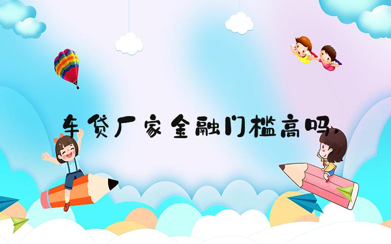 车贷厂家金融门槛高吗 