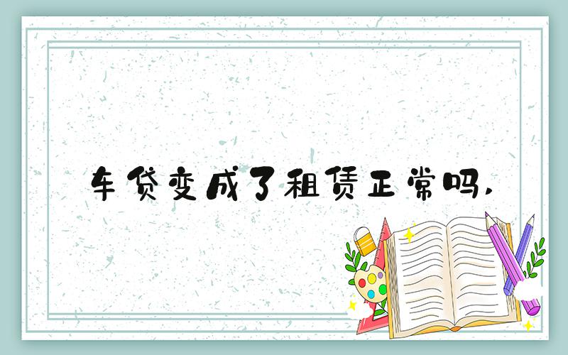车贷变成了租赁正常吗 