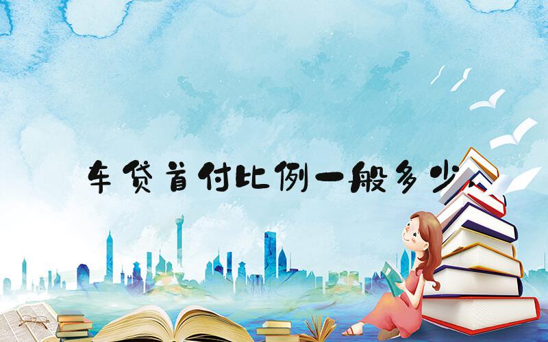 车贷首付比例一般多少 