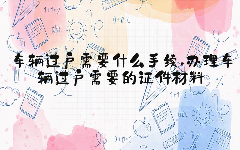 车辆过户需要什么手续 办理车辆过户需要的证件材料