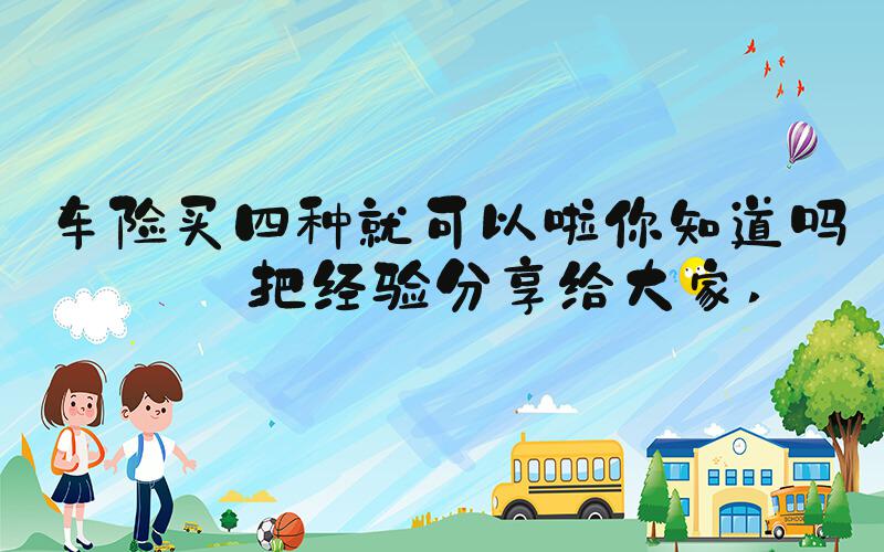 车险买四种就可以啦你知道吗我把经验分享给大家 