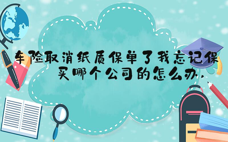 车险取消纸质保单了我忘记保险买哪个公司的怎么办 