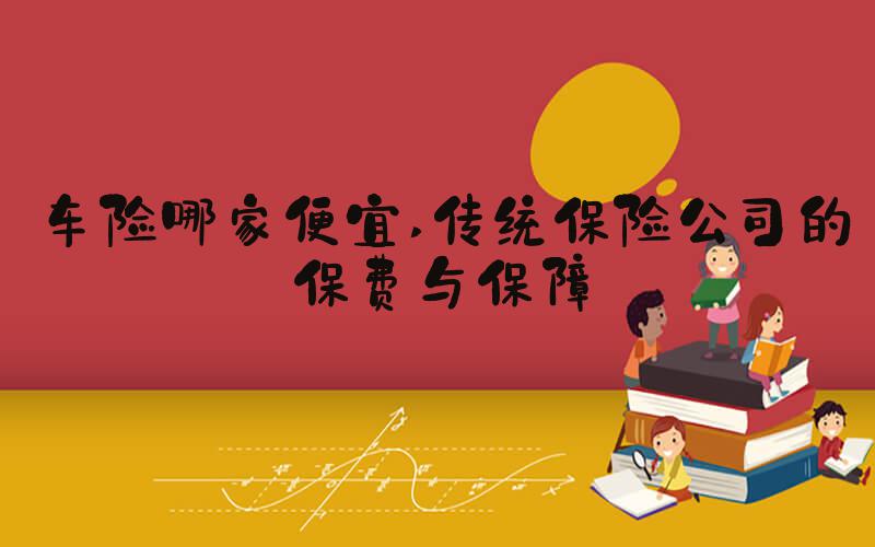 车险哪家便宜 传统保险公司的保费与保障