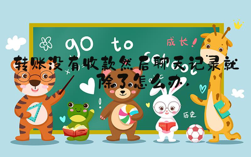 转账没有收款然后聊天记录就删除了怎么办 