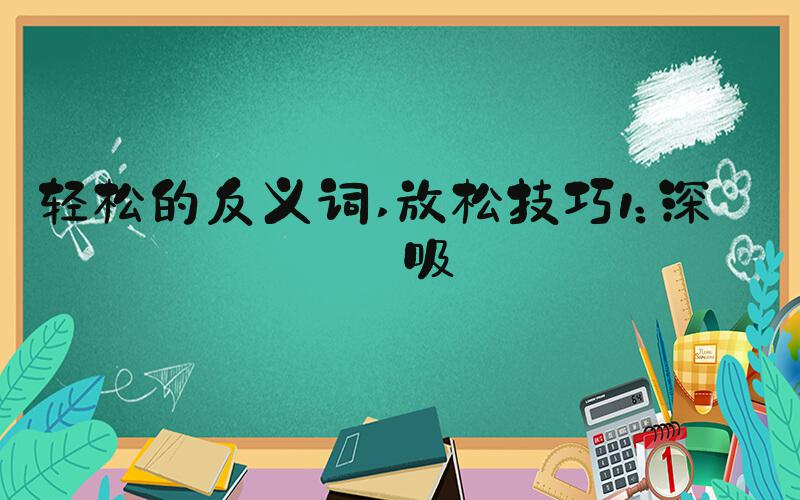 轻松的反义词 放松技巧1：深呼吸