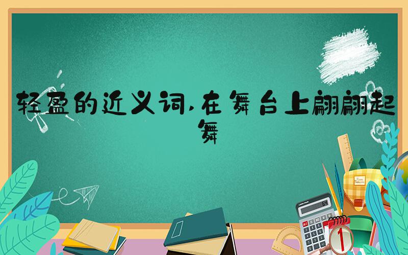 轻盈的近义词 在舞台上翩翩起舞