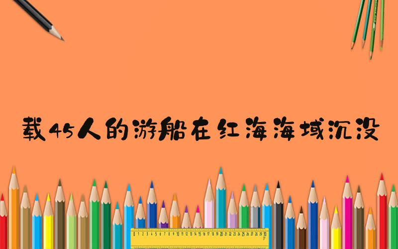 载45人的游船在红海海域沉没