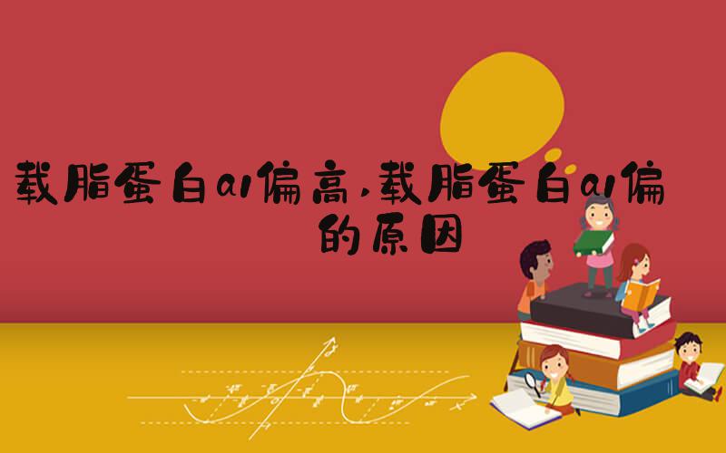载脂蛋白a1偏高 载脂蛋白a1偏高的原因