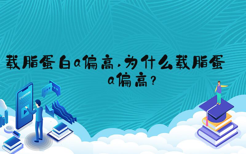载脂蛋白a偏高 为什么载脂蛋白a偏高？