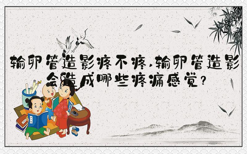 输卵管造影疼不疼 输卵管造影会造成哪些疼痛感觉？