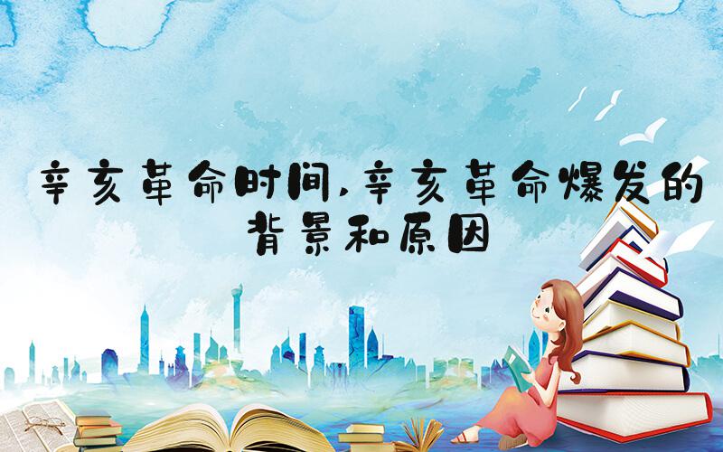 辛亥革命时间 辛亥革命爆发的背景和原因