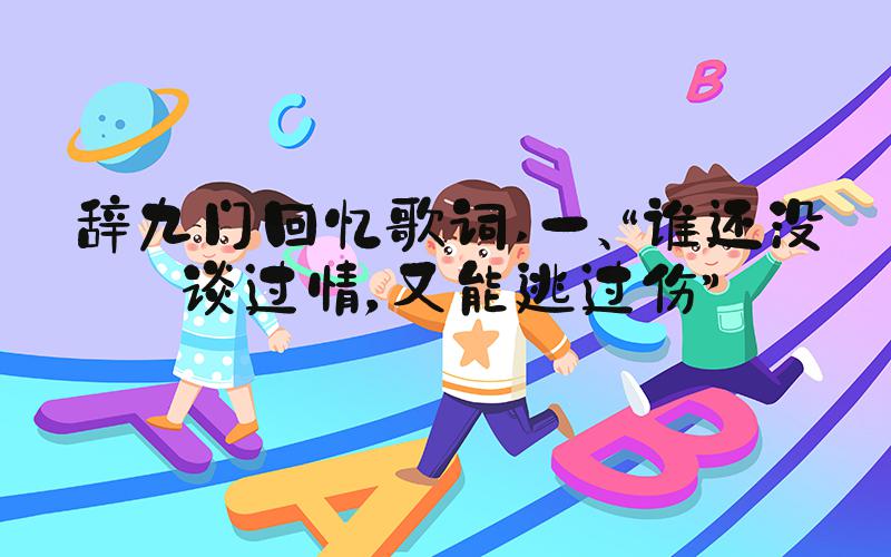 辞九门回忆歌词 一、“谁还没谈过情，又能逃过伤”