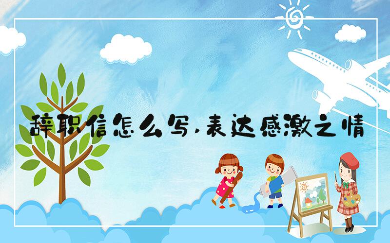 辞职信怎么写 表达感激之情