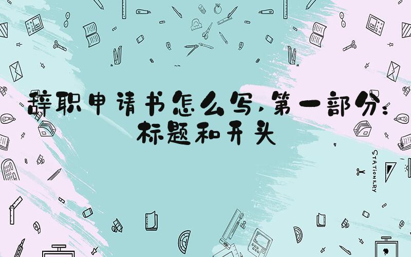辞职申请书怎么写 第一部分：标题和开头