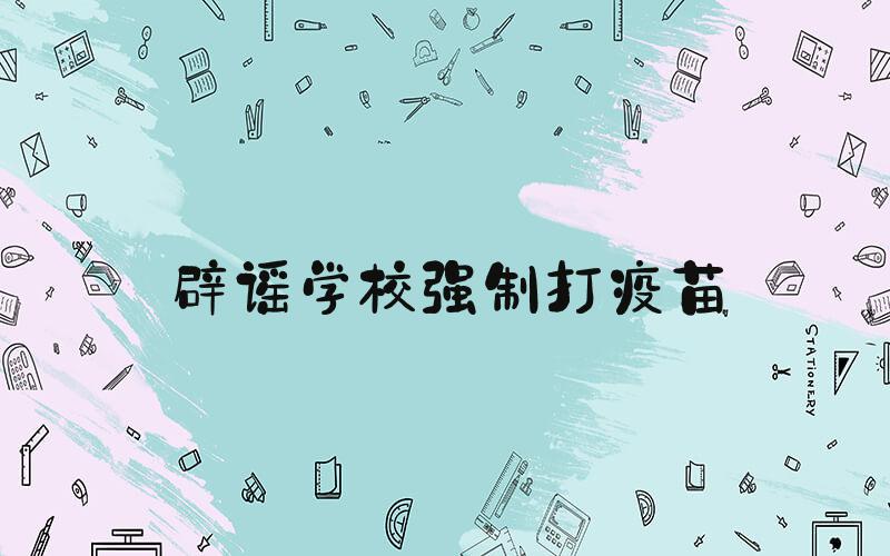 辟谣学校强制打疫苗