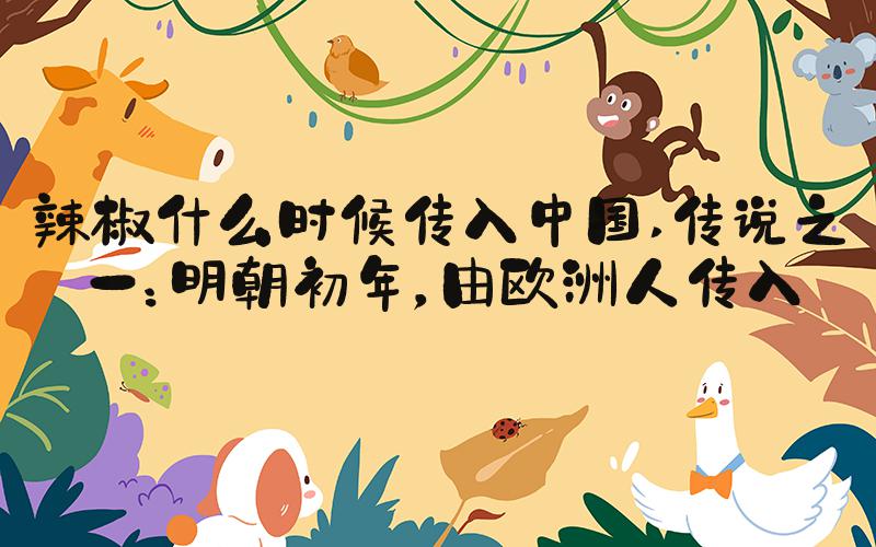辣椒什么时候传入中国 传说之一：明朝初年，由欧洲人传入