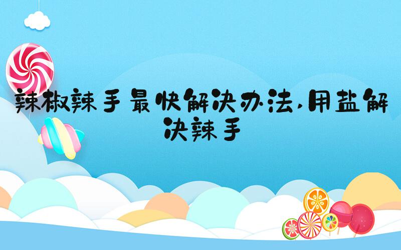 辣椒辣手最快解决办法 用盐解决辣手