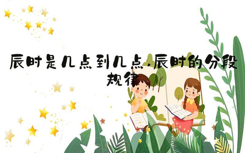辰时是几点到几点 辰时的分段规律