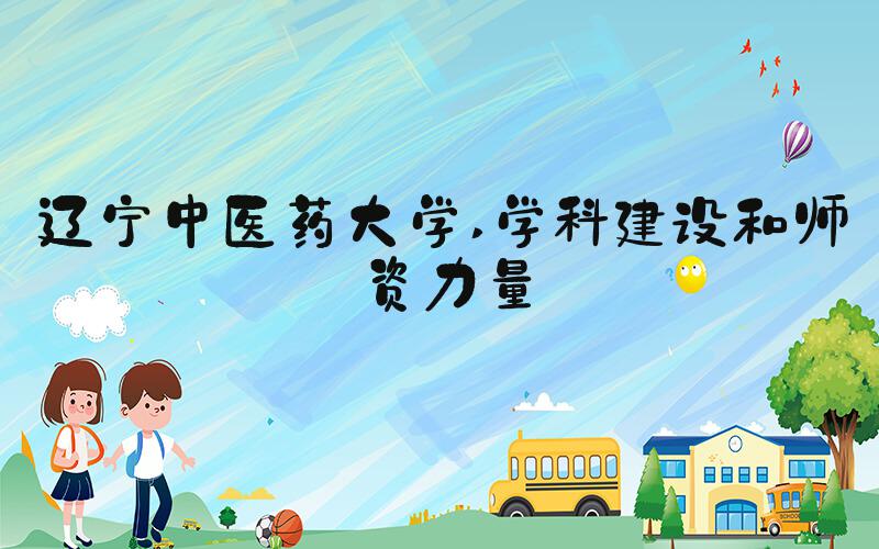辽宁中医药大学 学科建设和师资力量